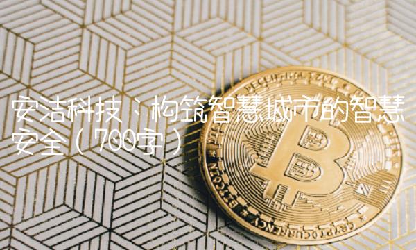 安洁科技：构筑智慧城市的智慧安全（700字）