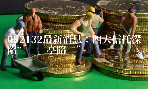 002132最新消息：四大信托深陷贾跃亭陷阱