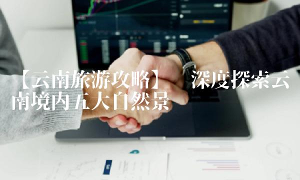 【云南旅游攻略】——深度探索云南境内五大自然景观