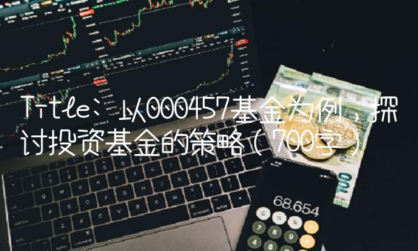 Title 以000457基金为例，探讨投资基金的策略（700字）