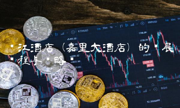 锦江酒店（嘉里大酒店）的发展历程与战略规划