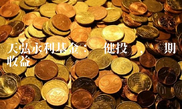 天弘永利基金：稳健投资，长期收益