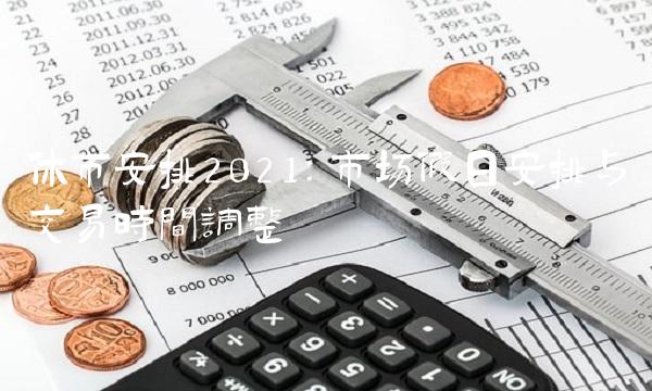 休市安排2021：市场假日安排与交易时间调整