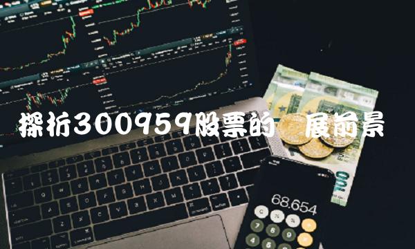 探析300959股票的发展前景