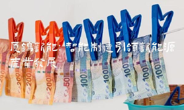 厦钨新能：智能制造引领新能源产业发展