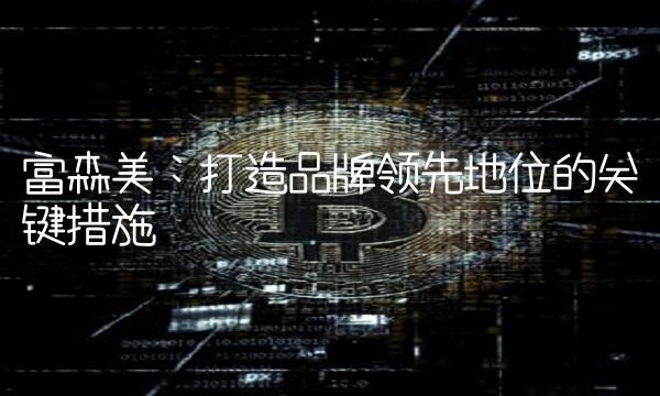 富森美：打造品牌领先地位的关键措施