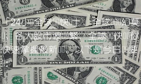「24小时全球财经快讯」，全球经济变幻莫测，各大股市波动频繁，全球财经快讯让你快速掌握最新动态。以下是今日财经要闻：