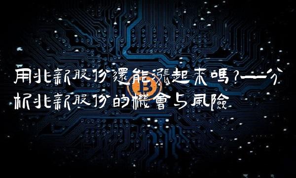 用兆新股份还能涨起来吗？——分析兆新股份的机会与风险