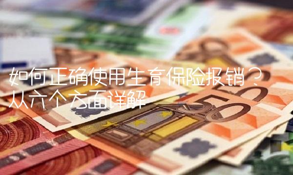如何正确使用生育保险报销？——从六个方面详解