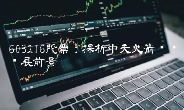 603216股票：探析中天火箭产业发展前景