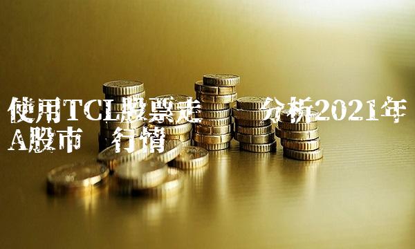 使用TCL股票走势分析2021年A股市场行情