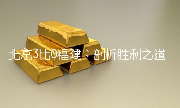 北京3比0福建：剖析胜利之道