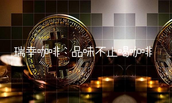 瑞幸咖啡：品味不止喝咖啡