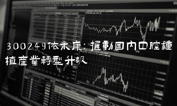 300249依米康：推动国内口腔种植产业转型升级