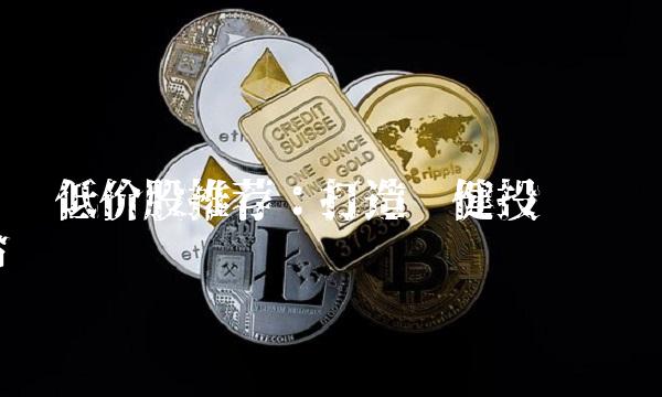 优质低价股推荐：打造稳健投资组合