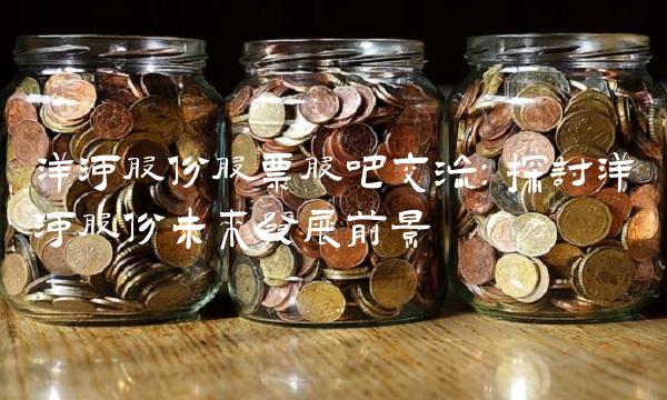 洋河股份股票股吧交流：探讨洋河股份未来发展前景