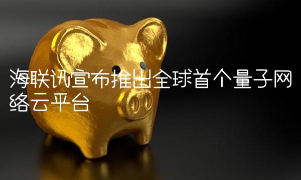 海联讯宣布推出全球首个量子网络云