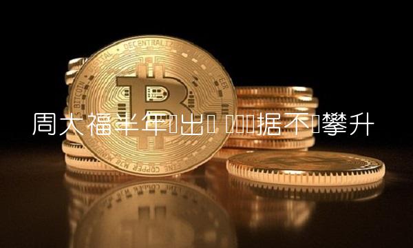 周大福半年报出炉 财务数据不断攀升