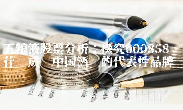 五粮液股票分析：探究000858为什么成为中国酒业的代表性品牌