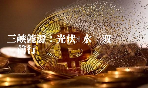 三峡能源：光伏+水电双轮驱动继续前行