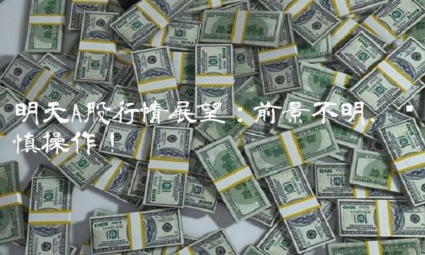 明天A股行情展望：前景不明，谨慎操作！