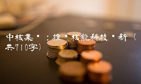 中核集团：推动核能科技创新（共710字）