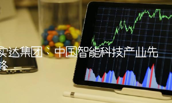 实达集团：中国智能科技产业先锋