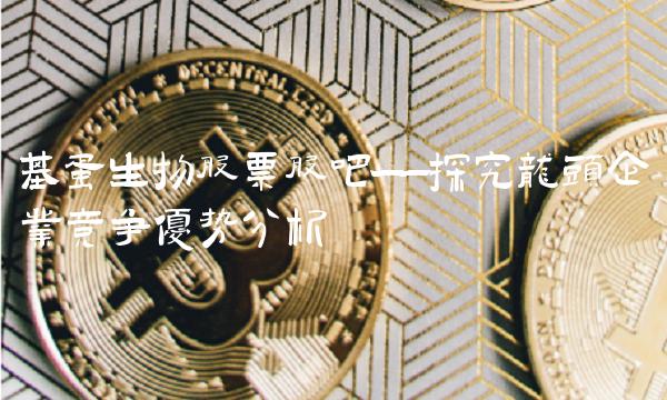 基蛋生物股票股吧——探究龙头企业竞争优势分析
