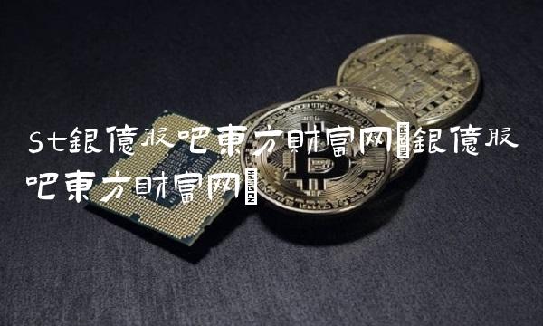 st银亿股吧东方财富网(银亿股吧东方财富网)