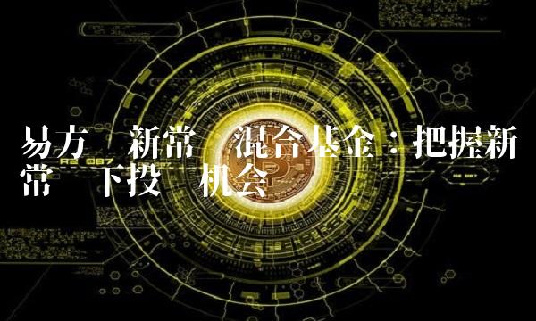 易方达新常态混合基金：把握新常态下投资机会