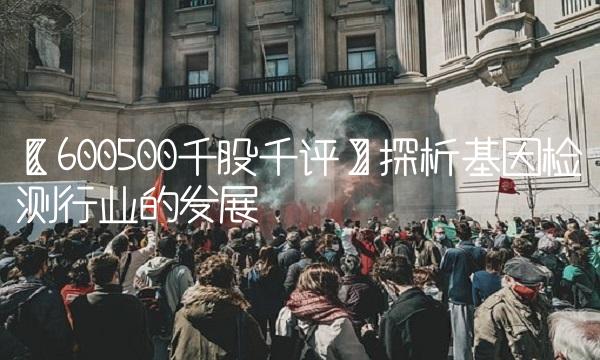 【600500千股千评】探析基因检测行业的发展