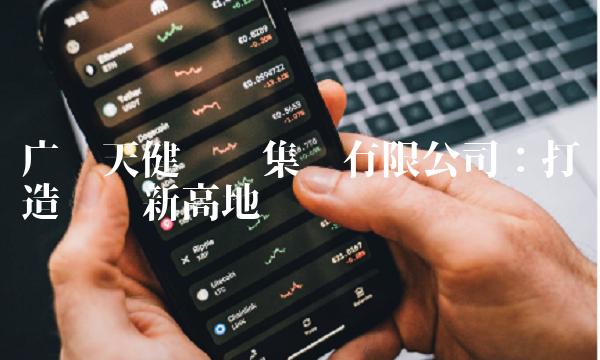 广东天健实业集团有限公司：打造产业新高地