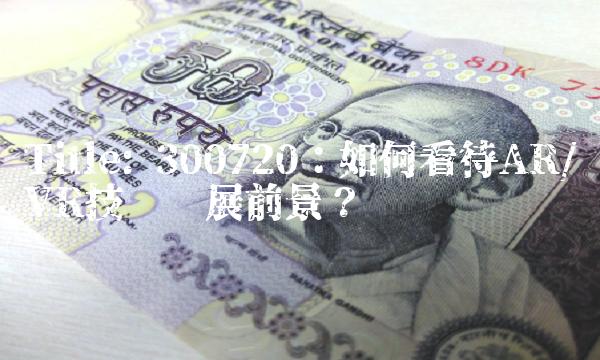 Title 300720：如何看待ARVR技术发展前景？