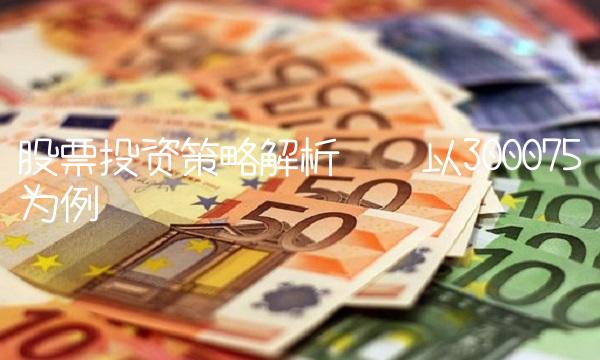 股票投资策略解析——以300075为例