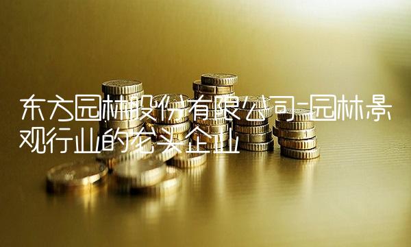 东方园林股份有限公司-园林景观行业的龙头企业