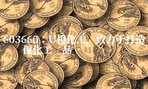 603660：U橙化工，致力于打造优质环保化工产品