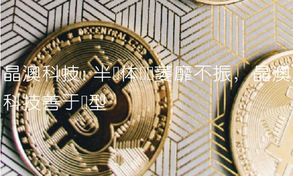晶澳科技 半导体产业萎靡不振，晶澳科技善于转型