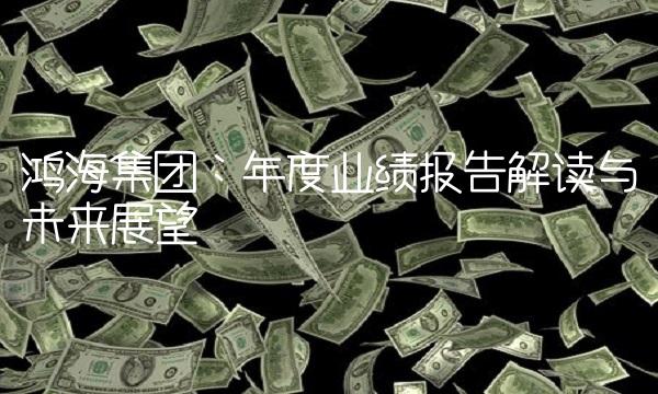 鸿海集团：年度业绩报告解读与未来展望