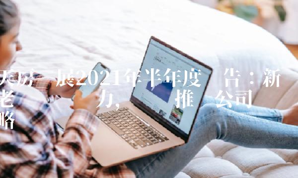 天房发展2021年半年度报告：新老业务齐发力，稳步推进公司战略