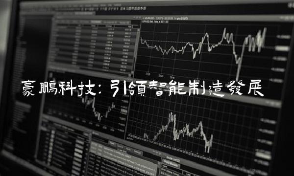 豪鹏科技：引领智能制造发展