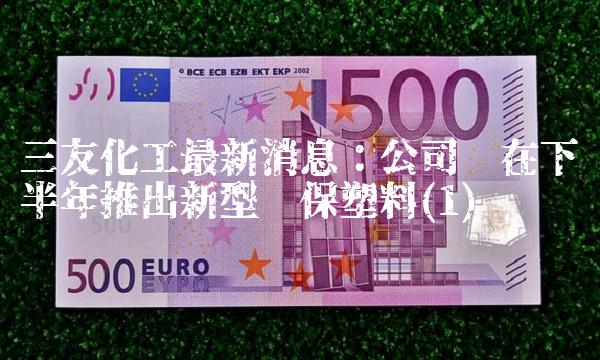 三友化工最新消息：公司拟在下半年推出新型环保塑料(1)