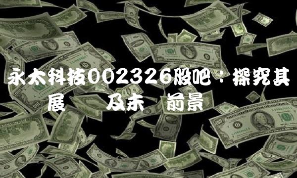 永太科技002326股吧：探究其产业发展现状及未来前景