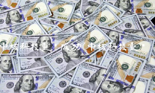 中核科技重组成功(中核科技重组)(1)