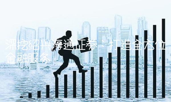 深挖绍兴海通证券：打造全方位金融服务