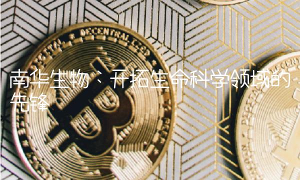南华生物：开拓生命科学领域的先锋
