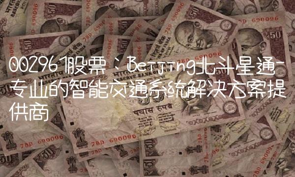 002961股票：Beijing北斗星通-专业的智能交通解决方案提供商