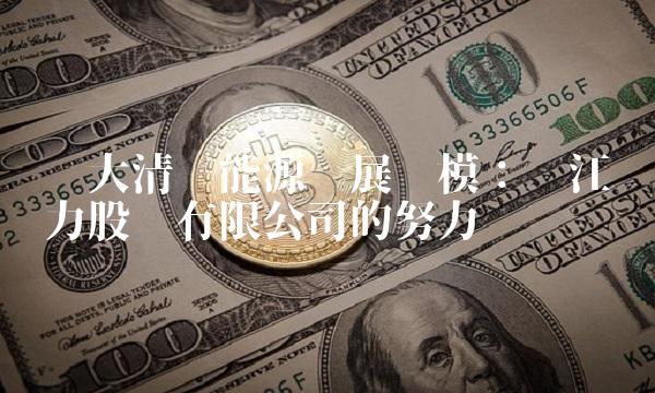扩大清洁能源发展规模：长江电力股份有限公司的努力