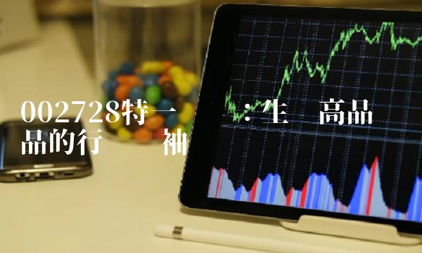 002728特一药业：生产高品质药品的行业领袖