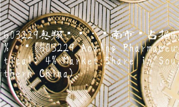 603229奥翔药业：华南市场占据4%份额(603229 Aoxing Pharmaceutical 4% Market Share in Southern China)