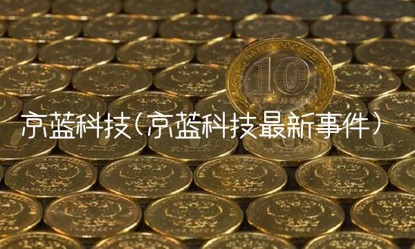 京蓝科技(京蓝科技最新事件)